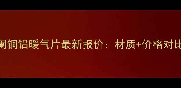 图片 北京圣帝罗阑铜铝暖气片最新报价：材质+价格对比+选购指南1