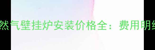 图片 北京地区天然气壁挂炉安装价格全：费用明细+避坑指南