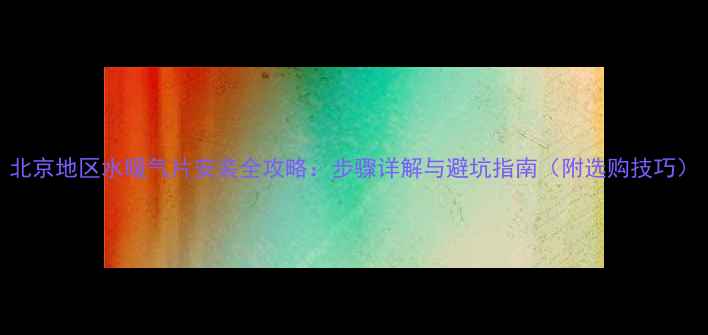 北京地区水暖气片安装全攻略步骤详解与避坑指南附选购技巧