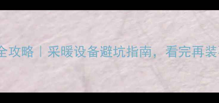 北京地暖全攻略采暖设备避坑指南看完再装不踩雷