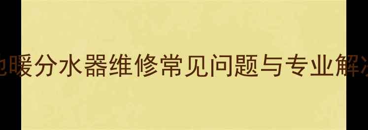 图片 北京地暖分水器维修常见问题与专业解决方案