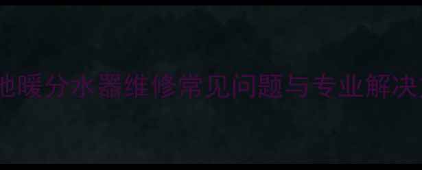 图片 北京地暖分水器维修常见问题与专业解决方案1