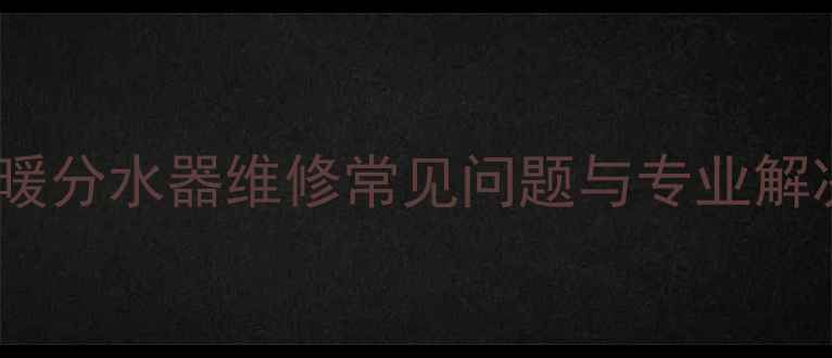 图片 北京地暖分水器维修常见问题与专业解决方案2