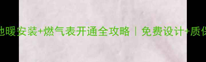 北京地暖安装燃气表开通全攻略免费设计质保十年