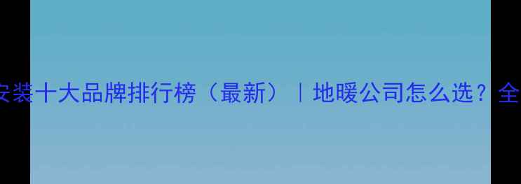 图片 北京地暖安装十大品牌排行榜（最新）｜地暖公司怎么选？全攻略在这1