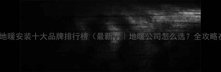 北京地暖安装十大品牌排行榜最新地暖公司怎么选全攻略在这