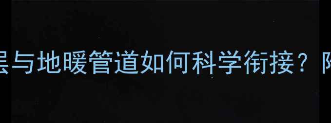 北京地暖施工必看防水层与地暖管道如何科学衔接附专业施工流程与避坑指南