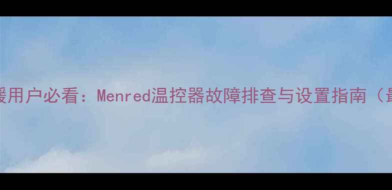 图片 北京地暖用户必看：Menred温控器故障排查与设置指南（最新版）