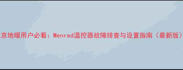 北京地暖用户必看Menred温控器故障排查与设置指南最新版