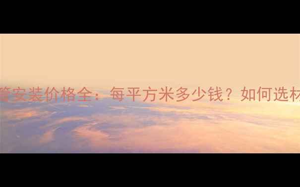 图片 北京地暖管安装价格全：每平方米多少钱？如何选材更划算？