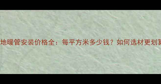 北京地暖管安装价格全每平方米多少钱如何选材更划算