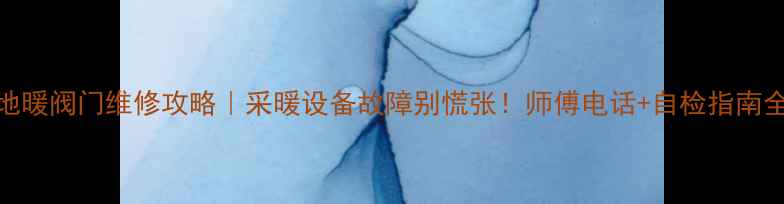 图片 北京地暖阀门维修攻略｜采暖设备故障别慌张！师傅电话+自检指南全公开