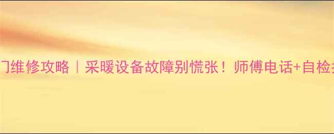 北京地暖阀门维修攻略采暖设备故障别慌张师傅电话自检指南全公开