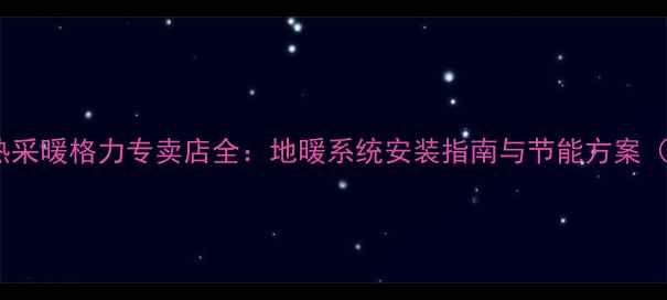 北京地热采暖格力专卖店全地暖系统安装指南与节能方案最新