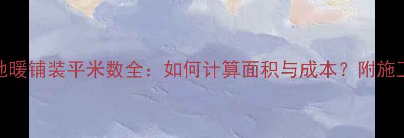 北京地砖地暖铺装平米数全如何计算面积与成本附施工注意事项
