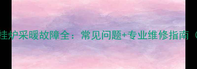 图片 北京塞维达壁挂炉采暖故障全：常见问题+专业维修指南（附操作视频）