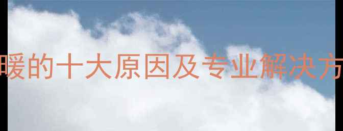 北京壁挂炉无法供暖的十大原因及专业解决方法附操作指南