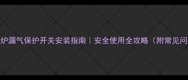 图片 北京壁挂炉漏气保护开关安装指南｜安全使用全攻略（附常见问题解答）