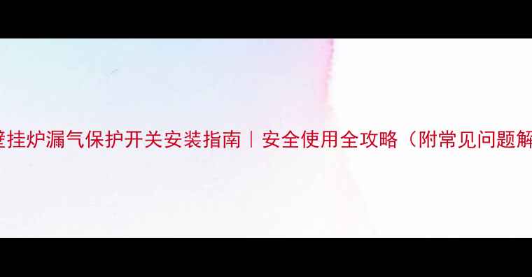 北京壁挂炉漏气保护开关安装指南安全使用全攻略附常见问题解答