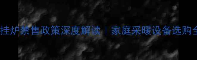 图片 北京壁挂炉禁售政策深度解读｜家庭采暖设备选购全指南2