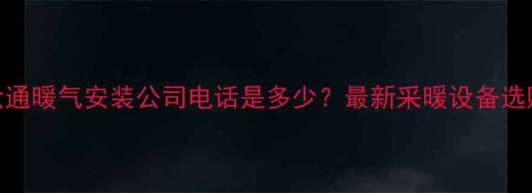 北京大通暖气安装公司电话是多少最新采暖设备选购指南