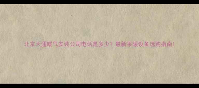 图片 北京大通暖气安装公司电话是多少？最新采暖设备选购指南1