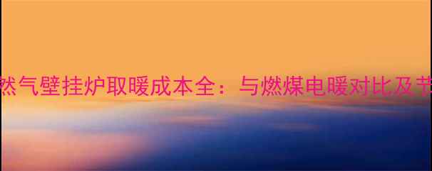 图片 北京天然气壁挂炉取暖成本全：与燃煤电暖对比及节能指南