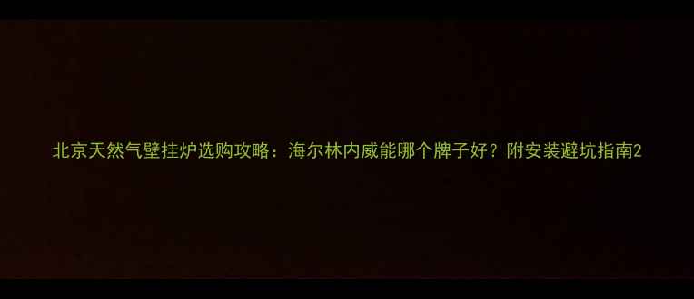 北京天然气壁挂炉选购攻略海尔林内威能哪个牌子好附安装避坑指南