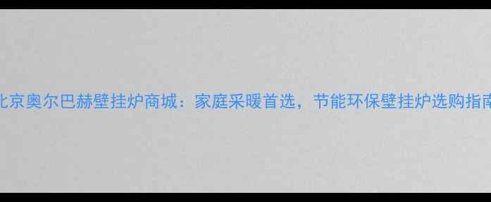 图片 北京奥尔巴赫壁挂炉商城：家庭采暖首选，节能环保壁挂炉选购指南
