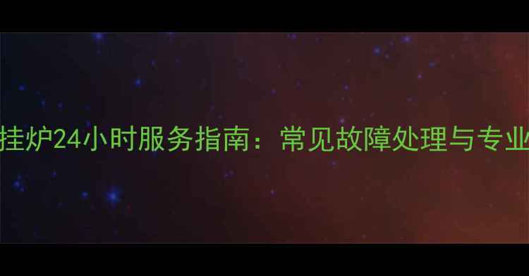 北京威能壁挂炉24小时服务指南常见故障处理与专业维修全攻略