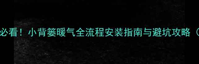 图片 北京家庭供暖必看！小背篓暖气全流程安装指南与避坑攻略（附免费报价）