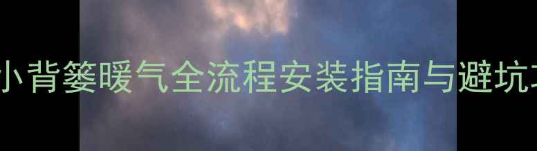 图片 北京家庭供暖必看！小背篓暖气全流程安装指南与避坑攻略（附免费报价）1