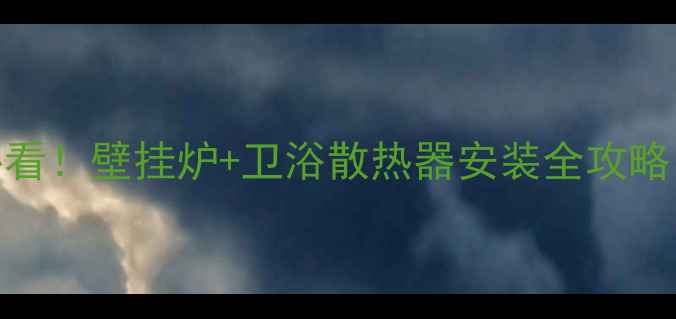 图片 北京家庭采暖必看！壁挂炉+卫浴散热器安装全攻略（附避坑指南）