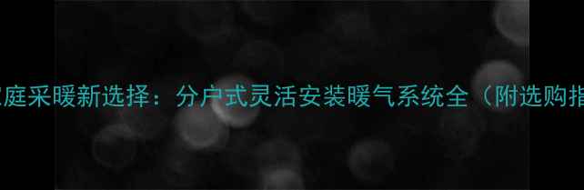 北京家庭采暖新选择分户式灵活安装暖气系统全附选购指南