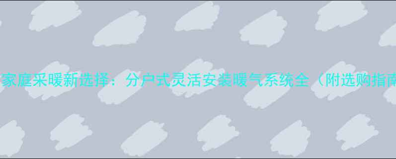 图片 北京家庭采暖新选择：分户式灵活安装暖气系统全（附选购指南）2