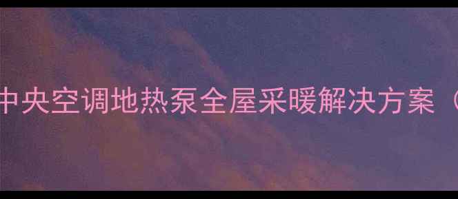图片 北京家庭采暖首选：家用中央空调地热泵全屋采暖解决方案（5大核心优势+安装指南）