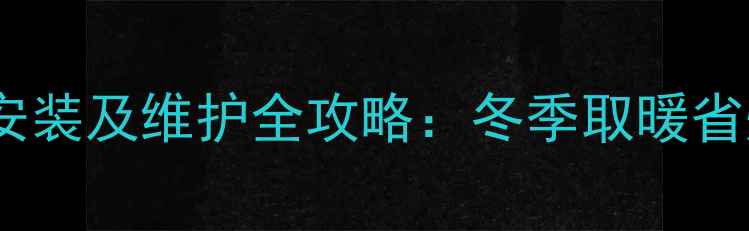 北京家用燃煤锅炉安装及维护全攻略冬季取暖省煤省钱技巧大公开