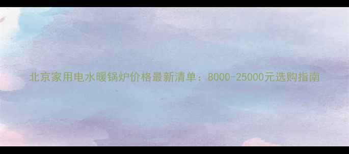 图片 北京家用电水暖锅炉价格最新清单：8000-25000元选购指南