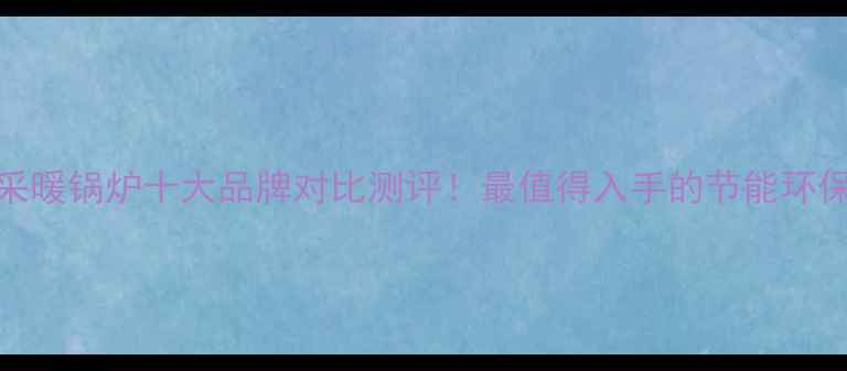 图片 北京家用采暖锅炉十大品牌对比测评！最值得入手的节能环保设备清单