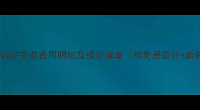 北京家用锅炉安装费用明细及报价清单附免费设计质保服务