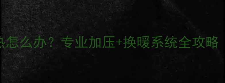 图片 北京市暖气不热怎么办？专业加压+换暖系统全攻略（附操作指南）