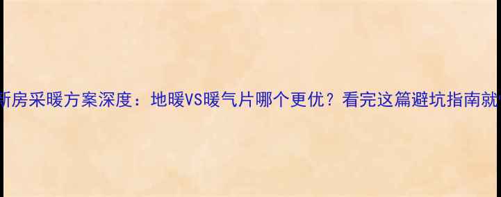 北京新房采暖方案深度地暖VS暖气片哪个更优看完这篇避坑指南就懂了