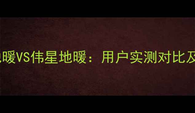 图片 北京日丰地暖VS伟星地暖：用户实测对比及选购指南1