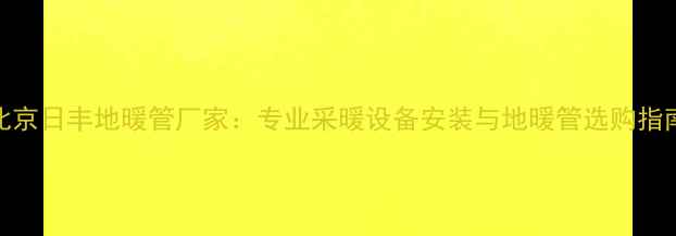 图片 北京日丰地暖管厂家：专业采暖设备安装与地暖管选购指南