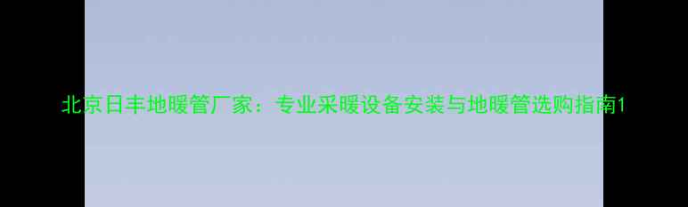 图片 北京日丰地暖管厂家：专业采暖设备安装与地暖管选购指南1