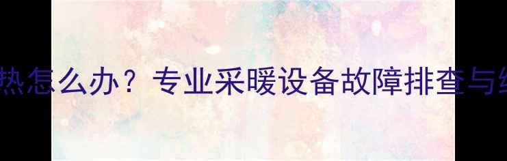 北京暖气不热怎么办专业采暖设备故障排查与维修全指南
