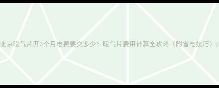 北京暖气片开3个月电费要交多少暖气片费用计算全攻略附省电技巧