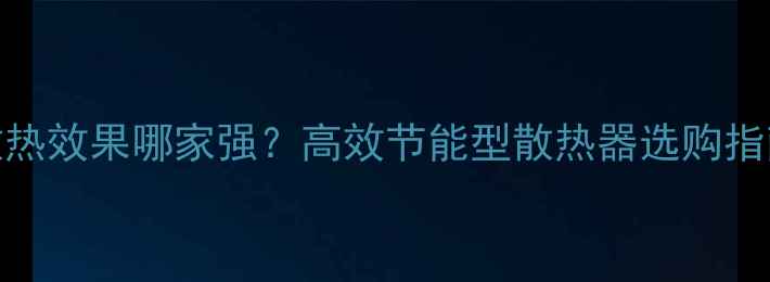 图片 北京暖气片散热效果哪家强？高效节能型散热器选购指南与安装技巧