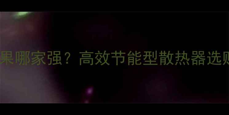 北京暖气片散热效果哪家强高效节能型散热器选购指南与安装技巧