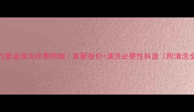 图片 北京暖气管道清洗收费明细｜最新报价+清洗必要性科普（附清洗全流程）